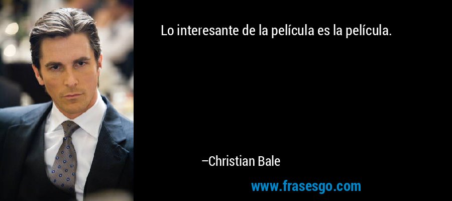 Lo interesante de la película es la película. – Christian Bale