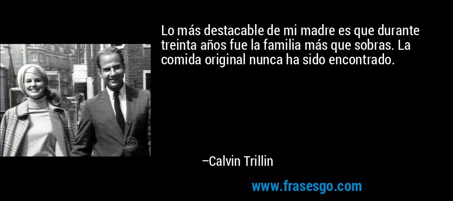 Lo más destacable de mi madre es que durante treinta años fue la familia más que sobras. La comida original nunca ha sido encontrado. – Calvin Trillin