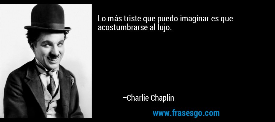 Lo más triste que puedo imaginar es que acostumbrarse al lujo. – Charlie Chaplin