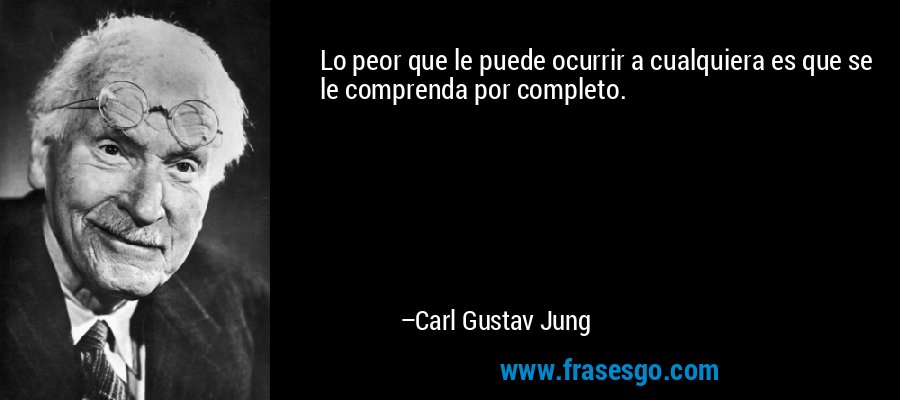 Lo peor que le puede ocurrir a cualquiera es que se le comprenda por completo. – Carl Gustav Jung