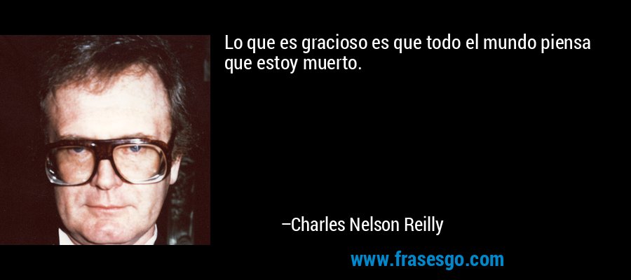 Lo que es gracioso es que todo el mundo piensa que estoy muerto. – Charles Nelson Reilly