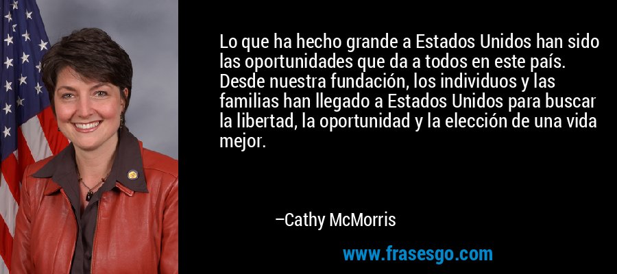 Lo que ha hecho grande a Estados Unidos han sido las oportunidades que da a todos en este país. Desde nuestra fundación, los individuos y las familias han llegado a Estados Unidos para buscar la libertad, la oportunidad y la elección de una vida mejor. – Cathy McMorris