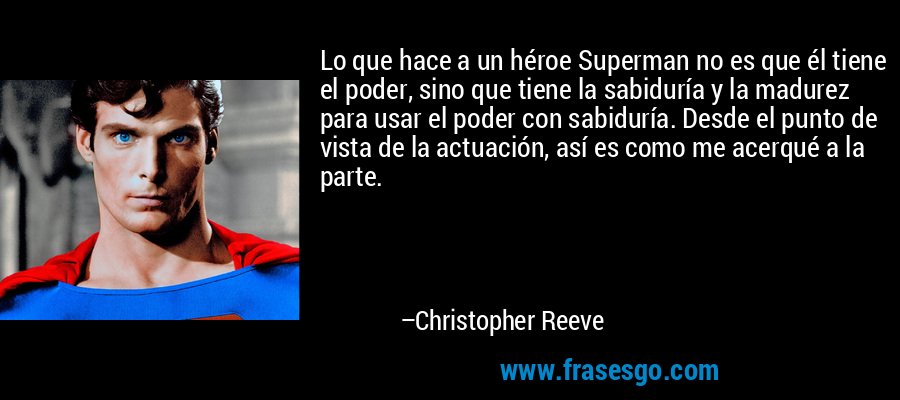 Lo que hace a un héroe Superman no es que él tiene el poder, sino que tiene la sabiduría y la madurez para usar el poder con sabiduría. Desde el punto de vista de la actuación, así es como me acerqué a la parte. – Christopher Reeve