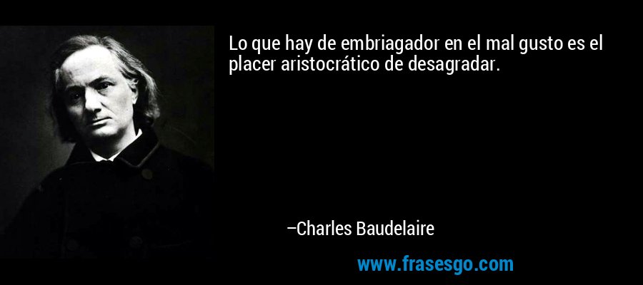 Lo que hay de embriagador en el mal gusto es el placer aristocrático de desagradar. – Charles Baudelaire