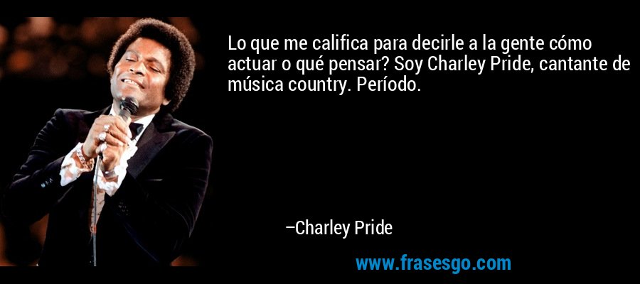 Lo que me califica para decirle a la gente cómo actuar o qué pensar? Soy Charley Pride, cantante de música country. Período. – Charley Pride