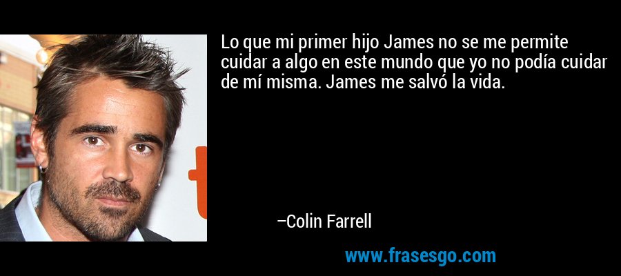 Lo que mi primer hijo James no se me permite cuidar a algo en este mundo que yo no podía cuidar de mí misma. James me salvó la vida. – Colin Farrell