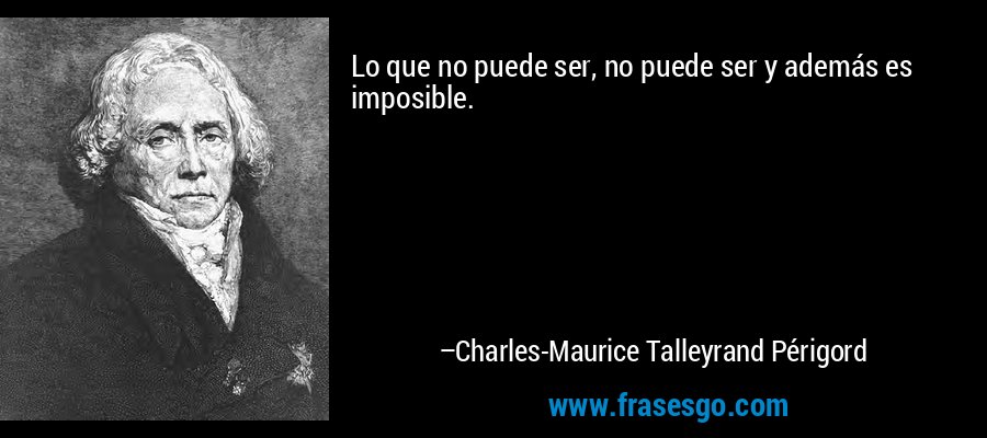Lo que no puede ser, no puede ser y además es imposible. – Charles-Maurice Talleyrand Périgord