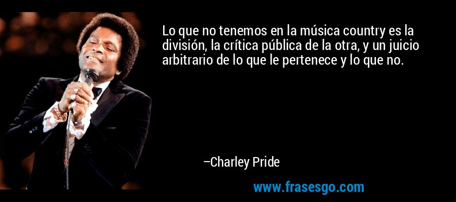 Lo que no tenemos en la música country es la división, la crítica pública de la otra, y un juicio arbitrario de lo que le pertenece y lo que no. – Charley Pride