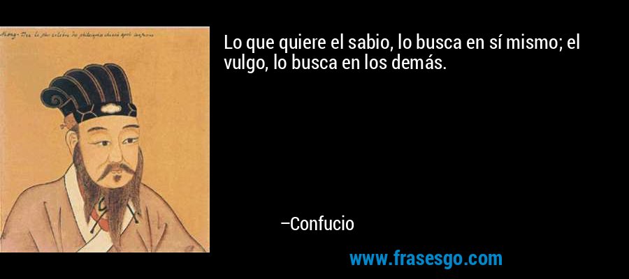 Lo que quiere el sabio, lo busca en sí mismo; el vulgo, lo busca en los demás. – Confucio