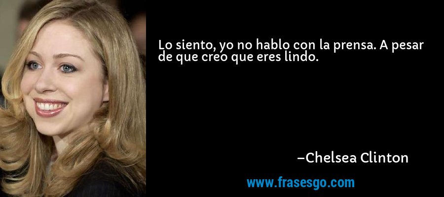 Lo siento, yo no hablo con la prensa. A pesar de que creo que eres lindo. – Chelsea Clinton