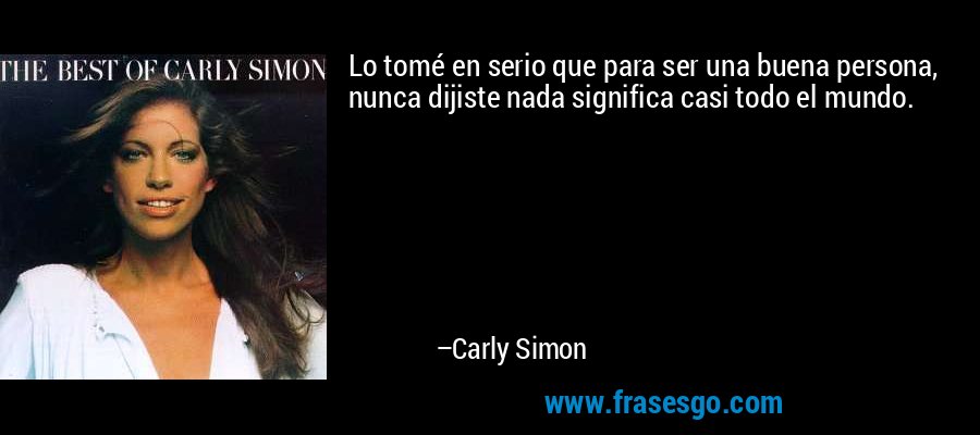 Lo tomé en serio que para ser una buena persona, nunca dijiste nada significa casi todo el mundo. – Carly Simon