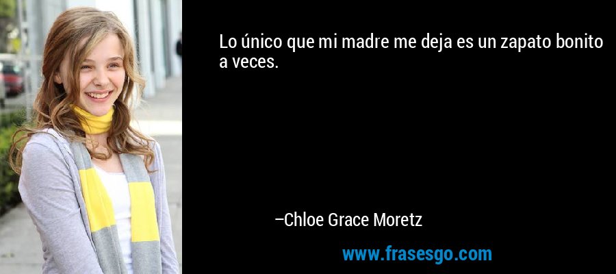 Lo único que mi madre me deja es un zapato bonito a veces. – Chloe Grace Moretz