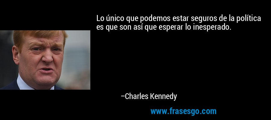 Lo único que podemos estar seguros de la política es que son así que esperar lo inesperado. – Charles Kennedy