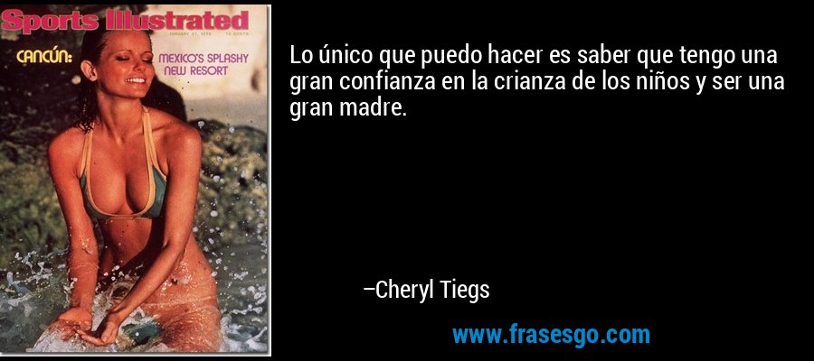 Lo único que puedo hacer es saber que tengo una gran confianza en la crianza de los niños y ser una gran madre. – Cheryl Tiegs