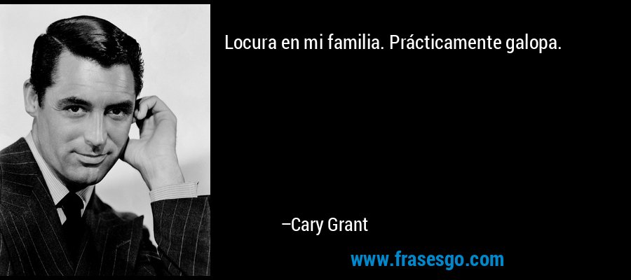 Locura en mi familia. Prácticamente galopa. – Cary Grant