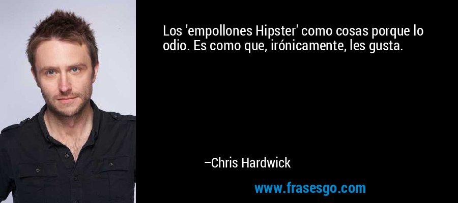 Los 'empollones Hipster' como cosas porque lo odio. Es como que, irónicamente, les gusta. – Chris Hardwick