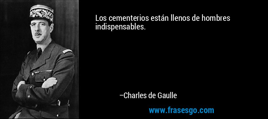 Los cementerios están llenos de hombres indispensables. – Charles de Gaulle
