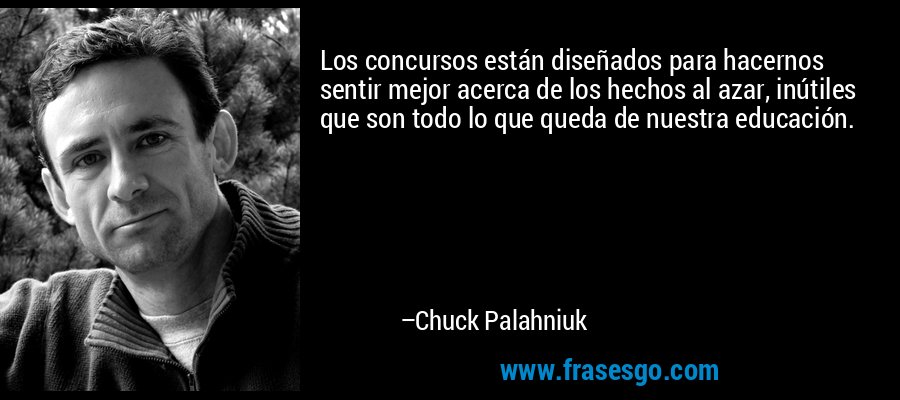 Los concursos están diseñados para hacernos sentir mejor acerca de los hechos al azar, inútiles que son todo lo que queda de nuestra educación. – Chuck Palahniuk