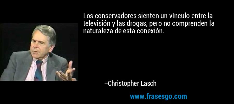 Los conservadores sienten un vínculo entre la televisión y las drogas, pero no comprenden la naturaleza de esta conexión. – Christopher Lasch