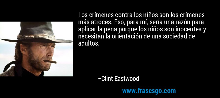 Los crímenes contra los niños son los crímenes más atroces. Eso, para mí, sería una razón para aplicar la pena porque los niños son inocentes y necesitan la orientación de una sociedad de adultos. – Clint Eastwood