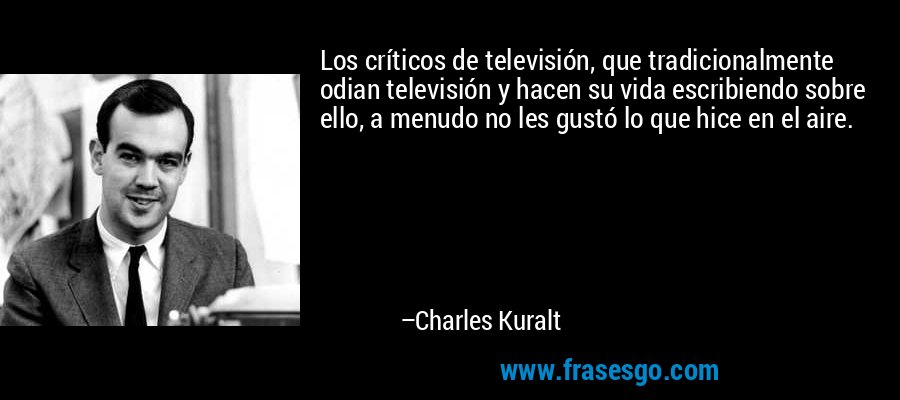 Los críticos de televisión, que tradicionalmente odian televisión y hacen su vida escribiendo sobre ello, a menudo no les gustó lo que hice en el aire. – Charles Kuralt