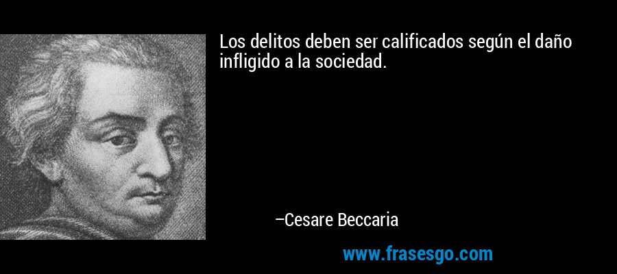 Los delitos deben ser calificados según el daño infligido a la sociedad. – Cesare Beccaria