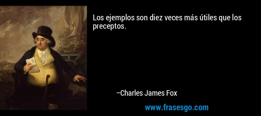 Los ejemplos son diez veces más útiles que los preceptos. – Charles James Fox