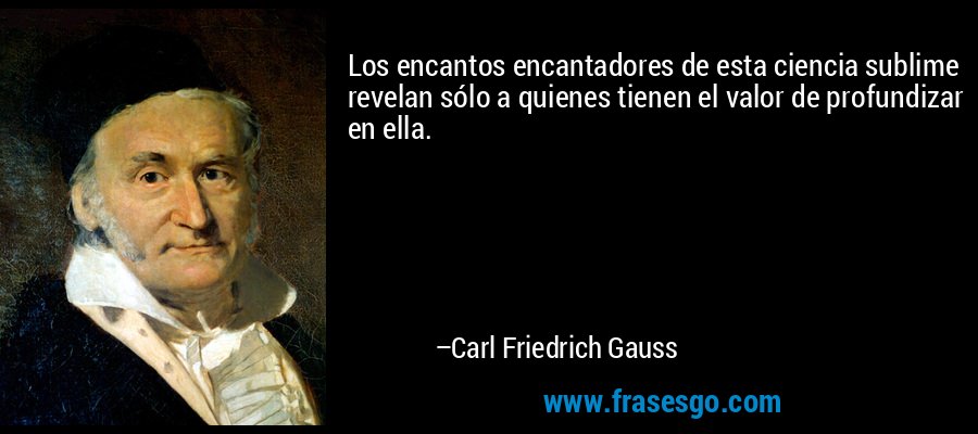 Los encantos encantadores de esta ciencia sublime revelan sólo a quienes tienen el valor de profundizar en ella. – Carl Friedrich Gauss