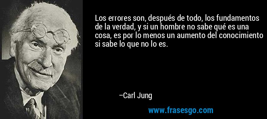 Los errores son, después de todo, los fundamentos de la verdad, y si un hombre no sabe qué es una cosa, es por lo menos un aumento del conocimiento si sabe lo que no lo es. – Carl Jung