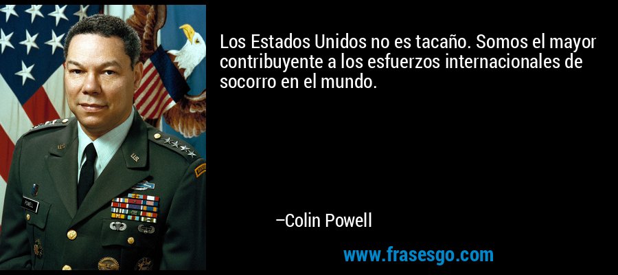Los Estados Unidos no es tacaño. Somos el mayor contribuyente a los esfuerzos internacionales de socorro en el mundo. – Colin Powell