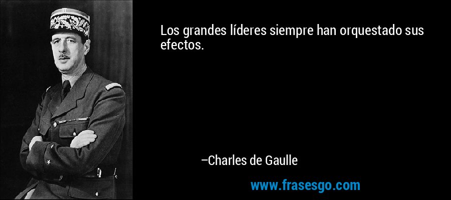 Los grandes líderes siempre han orquestado sus efectos. – Charles de Gaulle