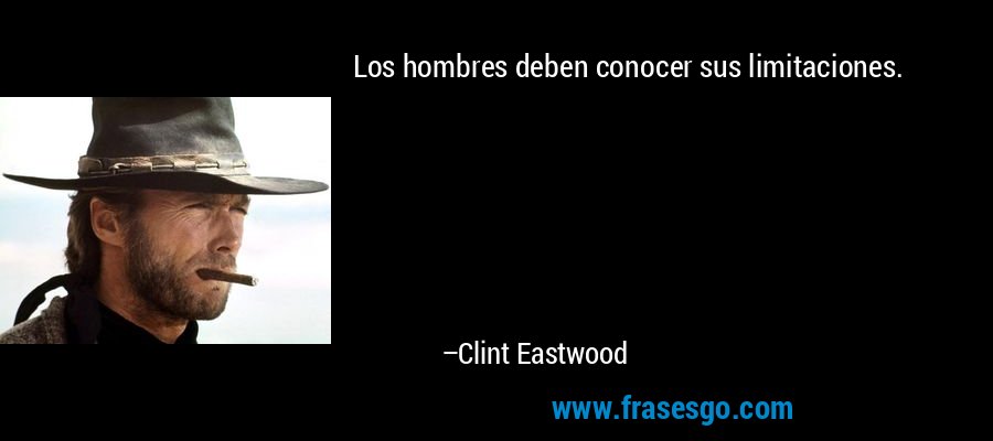 Los hombres deben conocer sus limitaciones. – Clint Eastwood