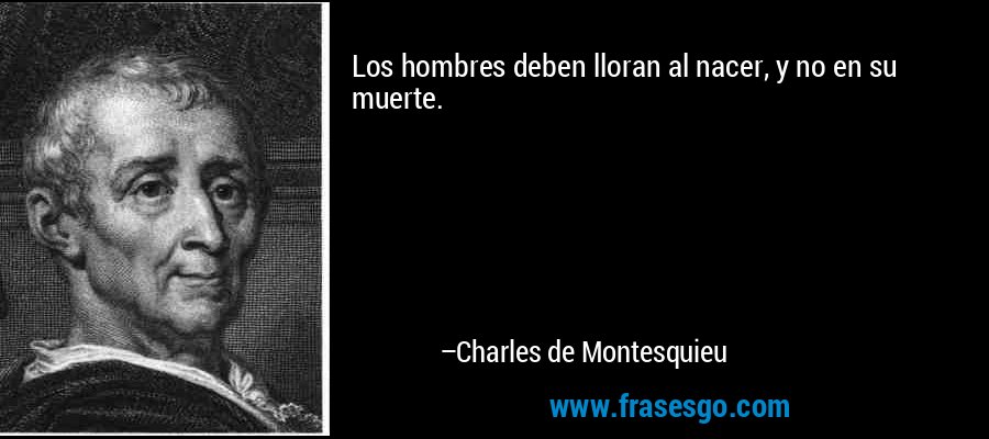 Los hombres deben lloran al nacer, y no en su muerte. – Charles de Montesquieu
