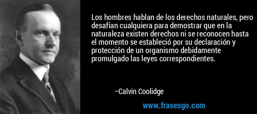 Los hombres hablan de los derechos naturales, pero desafían cualquiera para demostrar que en la naturaleza existen derechos ni se reconocen hasta el momento se estableció por su declaración y protección de un organismo debidamente promulgado las leyes correspondientes. – Calvin Coolidge