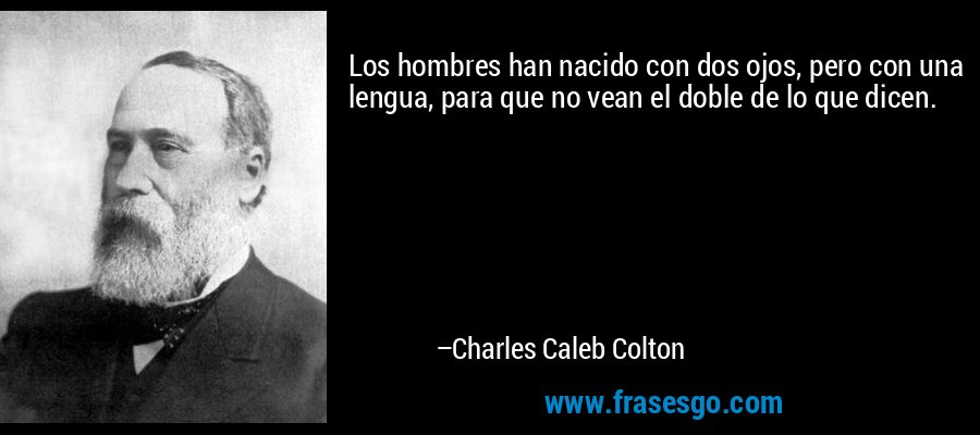 Los hombres han nacido con dos ojos, pero con una lengua, para que no vean el doble de lo que dicen. – Charles Caleb Colton