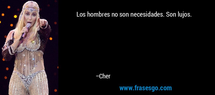 Los hombres no son necesidades. Son lujos. – Cher
