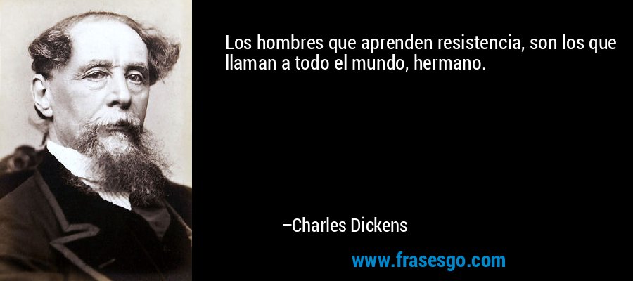Los hombres que aprenden resistencia, son los que llaman a todo el mundo, hermano. – Charles Dickens
