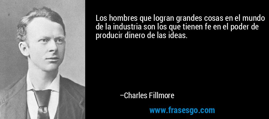 Los hombres que logran grandes cosas en el mundo de la industria son los que tienen fe en el poder de producir dinero de las ideas. – Charles Fillmore