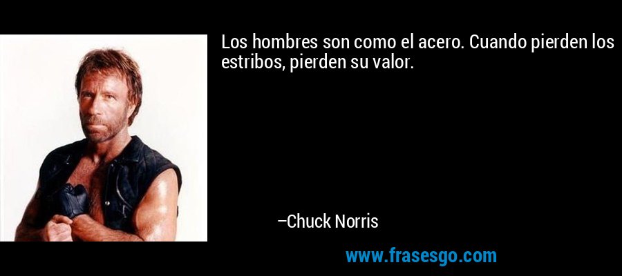 Los hombres son como el acero. Cuando pierden los estribos, pierden su valor. – Chuck Norris