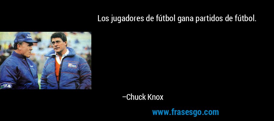 Los jugadores de fútbol gana partidos de fútbol. – Chuck Knox
