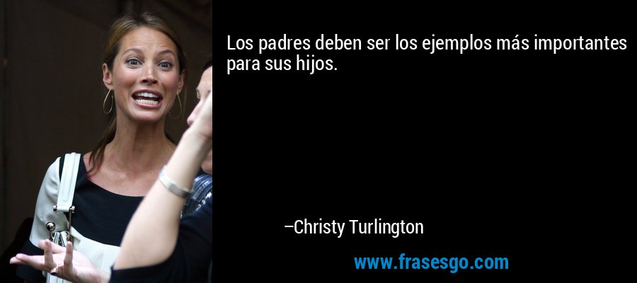 Los padres deben ser los ejemplos más importantes para sus hijos. – Christy Turlington