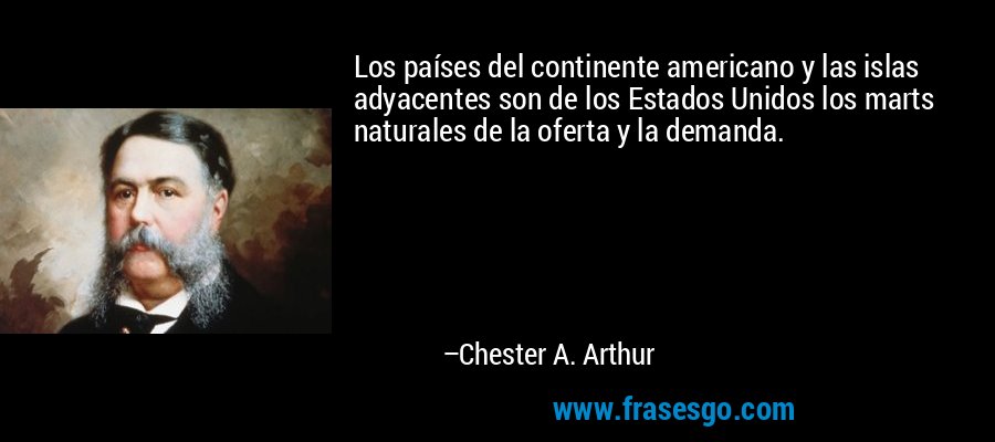 Los países del continente americano y las islas adyacentes son de los Estados Unidos los marts naturales de la oferta y la demanda. – Chester A. Arthur