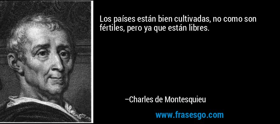 Los países están bien cultivadas, no como son fértiles, pero ya que están libres. – Charles de Montesquieu
