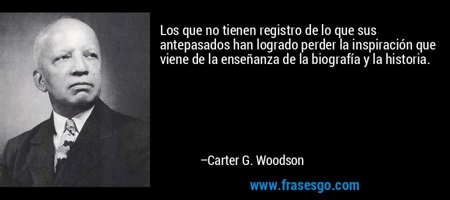 Los que no tienen registro de lo que sus antepasados ​​han logrado perder la inspiración que viene de la enseñanza de la biografía y la historia. – Carter G. Woodson