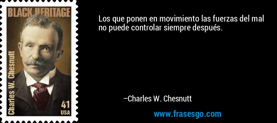 Los que ponen en movimiento las fuerzas del mal no puede controlar siempre después. – Charles W. Chesnutt
