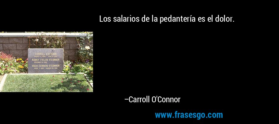 Los salarios de la pedantería es el dolor. – Carroll O'Connor