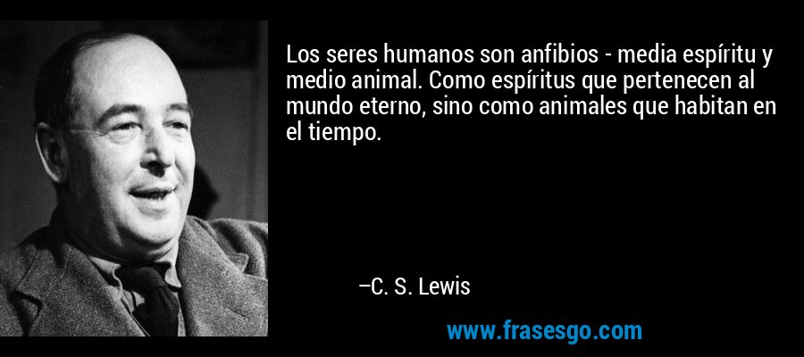 Los seres humanos son anfibios - media espíritu y medio animal. Como espíritus que pertenecen al mundo eterno, sino como animales que habitan en el tiempo. – C. S. Lewis