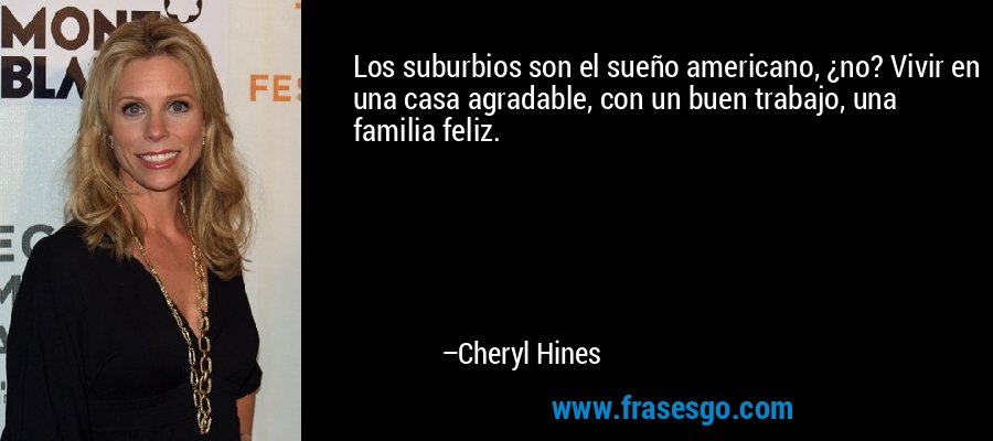 Los suburbios son el sueño americano, ¿no? Vivir en una casa agradable, con un buen trabajo, una familia feliz. – Cheryl Hines