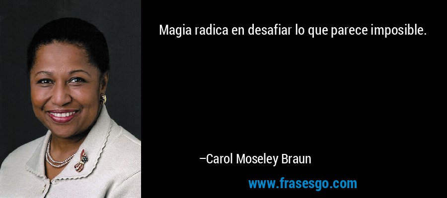 Magia radica en desafiar lo que parece imposible. – Carol Moseley Braun