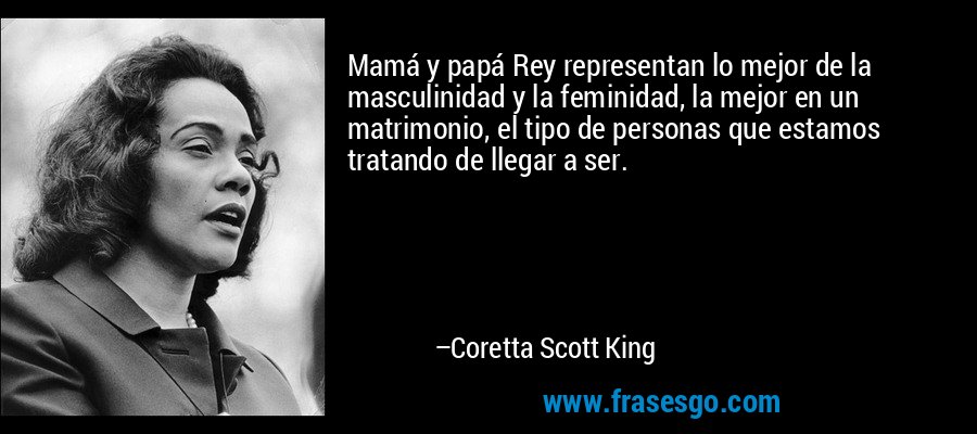 Mamá y papá Rey representan lo mejor de la masculinidad y la feminidad, la mejor en un matrimonio, el tipo de personas que estamos tratando de llegar a ser. – Coretta Scott King